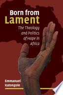 Born from lament : the theology and politics of hope in Africa /