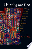 Weaving the past a history of Latin America's indigenous women from the prehispanic period to the present /