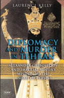Diplomacy and murder in Tehran Alexander Griboyedov and Imperial Russia's mission to the Shah of Persia /