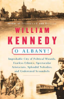 O Albany! : Improbable city of political wizards, fearless ethnics, spectacular aristocrats, splendid nobodies, and underrated scoundrels /