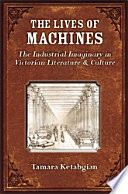 The Lives of Machines : The Industrial Imaginary in Victorian Literature and Culture /
