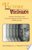 Victory without violence the first ten years of the St. Louis Committee of Racial Equality (CORE), 1947-1957 /