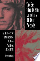 To be the main leaders of our people a history of Minnesota Ojibwe politics, 1825-1898 /