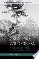 Creating wilderness : a transnational history of the Swiss National Park /