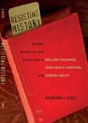 Resisting history gender, modernity, and authorship in William Faulkner, Zora Neale Hurston, and Eudora Welty /