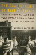 The guardianship of best interests institutional care for the children of the poor in Halifax, 1850-1960 /