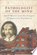 Pathologist of the mind : Adolf Meyer and the origins of American psychiatry /