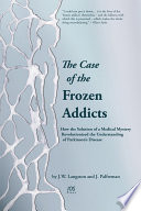 The case of the frozen addicts : how the solution of a medical mystery revolutionized the understanding of parkinson's disease /