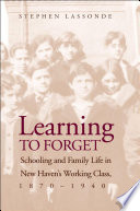 Learning to forget schooling and family life in New Haven's working class, 1870-1940 /