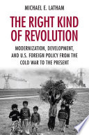 The right kind of revolution modernization, development, and U.S. Foreign Policy from the Cold War to the present and U.S. foreign policy from the Cold War to the present /
