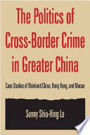 The politics of cross-border crime in greater China case studies of mainland China, Hong Kong, and Macao /