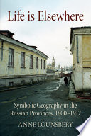 Life Is Elsewhere : Symbolic Geography in the Russian Provinces, 1800–1917 /