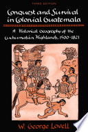 Conquest and survival in colonial Guatemala a historical geography of the Cuchumatán Highlands, 1500-1821 /