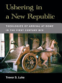 Ushering in a new Republic : theologies of arrival at Rome in the first century BCE /