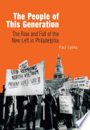 The people of this generation the rise and fall of the New Left in Philadelphia /