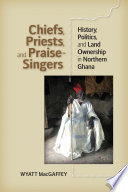 Chiefs, priests, and praise-singers history, politics, and land ownership in northern Ghana /