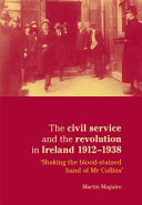 The civil service and the revolution in Ireland, 1912-1938 'shaking the blood-stained hand of Mr Collins' /