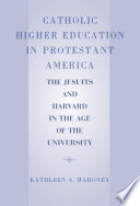 Catholic higher education in Protestant America the Jesuits and Harvard in the age of the university /