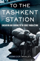 To the Tashkent station evacuation and survival in the Soviet Union at war /