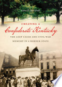 Creating a Confederate Kentucky the lost cause and Civil War memory in a border state /