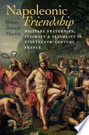 Napoleonic friendship military fraternity, intimacy, and sexuality in nineteenth-century France /