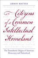 Citizens of a common intellectual homeland : the transatlantic origins of American democracy and nationhood /