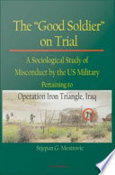 The "good soldier" on trial a sociological study of misconduct by the US military pertaining to Operation Iron Triangle, Iraq /