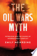 The Oil Wars Myth : Petroleum and the Causes of International Conflict /