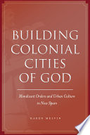 Building colonial cities of God mendicant orders and urban culture in New Spain, 1570-1800 /
