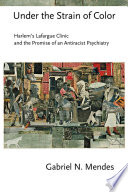 Under the strain of color : Harlem's Lafargue Clinic and the promise of an antiracist psychiatry /