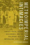 Metroimperial Intimacies : Fantasy, Racial-Sexual Governance, and the Philippines in U.S. Imperialism, 1899-1913 /