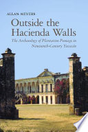 Outside the hacienda walls the archaeology of plantation peonage in nineteenth-century Yucatán /