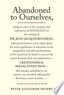 Abandoned to ourselves being an essay on the emergence and implications of sociology in the writings of Mr. Jean-Jacques Rousseau, with special attention to his claims about the moral significance of dependence in the composition and self-transformation of the social bond, & aimed to uncover tension between those two perspectives-- creationism & social evolution-- that remains embedded in our common sense & which still impedes the human science of politics ... /