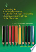 Addressing the challenging behavior of children with high functioning autism/Asperger syndrome in the classroom a guide for teachers and parents /
