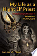 My Life as a Night Elf Priest An Anthropological Account of World of Warcraft /