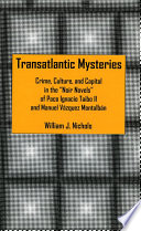 Transatlantic mysteries crime, culture, and capital in the "noir novels" of Paco Ignacio Taibo II and Manuel Vázquez Montalbán /