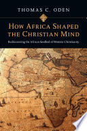 How Africa shaped the Christian mind : rediscovering the African seedbed of western Christianity /