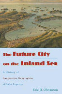 The future city on the inland sea a history of imaginative geographies of Lake Superior /