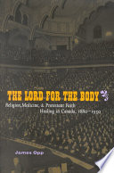 The Lord for the body religion, medicine, and Protestant faith healing in Canada, 1880-1930 /