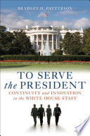 To serve the President continuity and innovation in the White House staff /