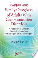 Supporting family caregivers of adults with communication disorders : a resource guide for speech-language pathologists and audiologists /