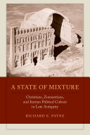 A state of mixture : Christians, Zoroastrians, and Iranian political culture in late Antiquity /