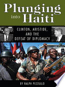Plunging into Haiti Clinton, Aristide, and the defeat of diplomacy /