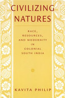 Civilizing natures race, resources, and modernity in colonial South India /
