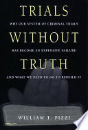 Trials without truth why our system of criminal trials has become an expensive failure and what we need to do to rebuild it /