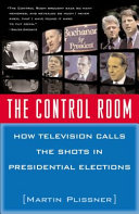 The control room : how television calls the shots in presidential elections /