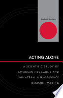 Acting alone a scientific study of American hegemony and unilateral use-of-force decision making /