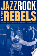 Jazz, rock, and rebels cold war politics and American culture in a divided Germany /