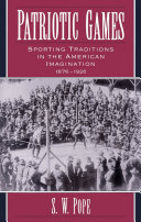 Patriotic games sporting traditions in the American imagination, 1876-1926 /
