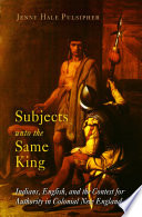 Subjects unto the same king : Indians, English, and the contest for authority in Colonial New England /